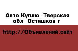 Авто Куплю. Тверская обл.,Осташков г.